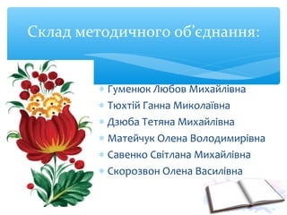 ∗ Гуменюк Любов Михайлівна
∗ Тюхтій Ганна Миколаївна
∗ Дзюба Тетяна Михайлівна
∗ Матейчук Олена Володимирівна
∗ Савенко Світлана Михайлівна
∗ Скорозвон Олена Василівна
Склад методичного об’єднання:
 