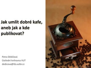 Jak umlít dobré kafe, 
aneb jak a kde 
publikovat? 
Petra Dědičová 
Ústřední knihovna VUT 
dedicova@lib.vutbr.cz 1 
http://www.flickr.com/photos/olfiika/7831326514/ 
 
