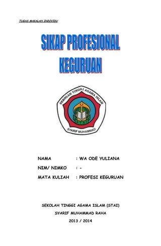 TUGAS MAKALAH INDIVIDU
NAMA : WA ODE YULIANA
NIM/ NIMKO : -
MATA KULIAH : PROFESI KEGURUAN
SEKOLAH TINGGI AGAMA ISLAM (STAI)
SYARIF MUHAMMAD RAHA
2013 / 2014
 