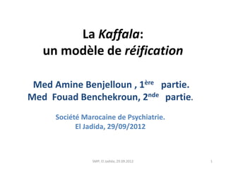 La Kaffala:
   un modèle de réification

 Med Amine Benjelloun , 1ère partie.
Med Fouad Benchekroun, 2nde partie.
      Société Marocaine de Psychiatrie.
            El Jadida, 29/09/2012



                 SMP; El Jadida; 29.09.2012   1
 