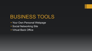 BUSINESS TOOLS
 Your Own Personal Webpage
 Social Networking Site
 Virtual Back Office
 
