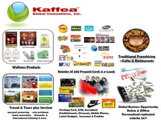 Wellness Products Retailer 0f 200 Prepaid Cards & e-Loads Travel & Tours plus Services Privilege Card, ATM, Accredited Establishments, Discounts, Mobile Phones, Latest Gadgets,  Insurance & Freebies Traditional Franchising –Cafes & Restaurants Global Business Opportunity Online & Offline Personalized replicated website 24/7 -passport processing  -visa assistance -hotel reservation  -Domestic  & International ticketing & more 