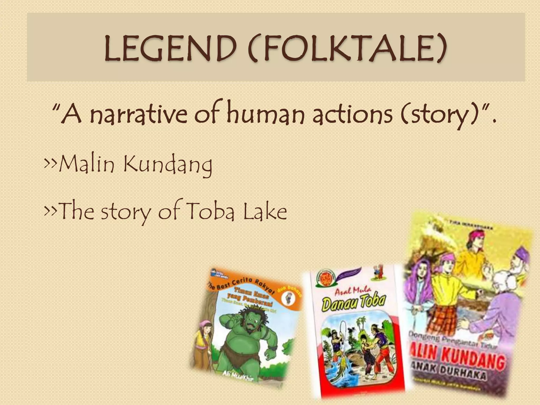 LEGEND (FOLKTALE)
“A narrative of human actions (story)”.
>>Malin Kundang
>>The story of Toba Lake
 