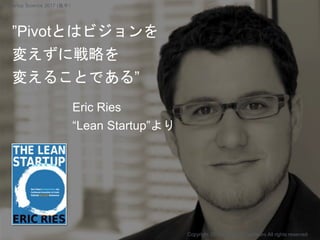 ”Pivotとはビジョンを
変えずに戦略を
変えることである”
Eric Ries
“Lean Startup”より
Copyright 2017 Masayuki Tadokoro All rights reserved
Startup Science 2017 (後半）
 