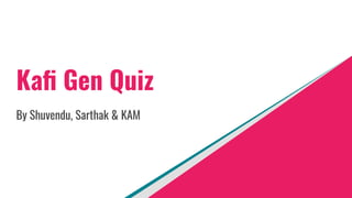 Kaﬁ Gen Quiz
By Shuvendu, Sarthak & KAM
 