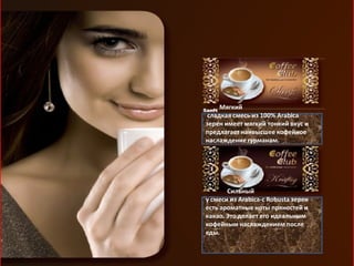 Мягкий
 сладкая смесь из 100% Arabica
зерен имеет мягкий тонкий вкус и
предлагает наивысшее кофейное
наслаждение гурманам.




       Сильный
у смеси из Arabica-с Robusta зерен
есть ароматные ноты пряностей и
какао. Это делает его идеальным
кофейным наслаждением после
еды.
 