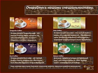 Очаруйтесь нашими специальностями.




Основа нашего Tunguska кофе - это                    Основа нашей сои кофе - это чистый Arabica
чистый Arabica зерна, которые мы                     зерна, обогащеные Sojaextrakt. Обнаружьте
обогатили Schisandra экстракт                        связь западного кофейного наслаждения с
Chinensis и экстракт женьшеня.                       эссенцией традиционных в Азии Sojapflanze.




Основа нашего Acai кофе - это чистый                 Для всех, предпочитающих натуральный
Arabica зерна, которые мы обогатили                  вкус, наш Nature Coffee из 100% Arabica
Acai [Assa-ih] порошок ягод из Бразилии.             зерен - это правильный выбор.
Наши упаковки гарантируют Вам долго сохранение аромата, продлевая кофейное наслаждение!
 