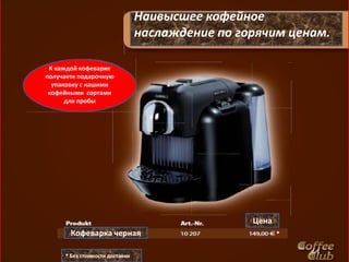 Наивысшее кофейное
                                наслаждение по горячим ценам.

 К каждой кофеварке
получаете подарочную
  упаковку с нашими
 кофейными сортами
      для пробы




                                                 Цена
       Кофеварка черная

     * Без стоимости доставки
 