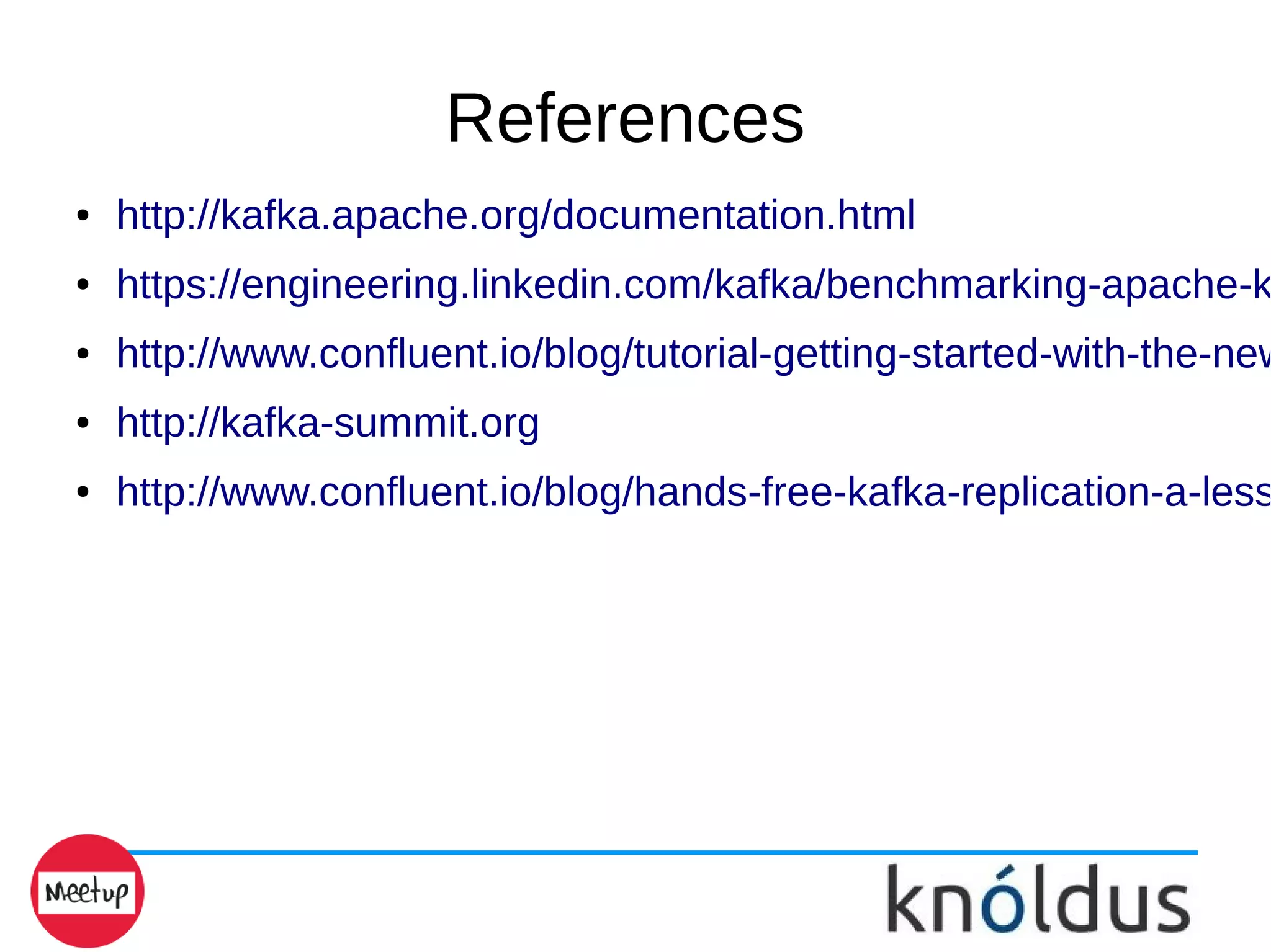 References
● http://kafka.apache.org/documentation.html
● https://engineering.linkedin.com/kafka/benchmarking-apache-k
● http://www.confluent.io/blog/tutorial-getting-started-with-the-new
● http://kafka-summit.org
● http://www.confluent.io/blog/hands-free-kafka-replication-a-less
 