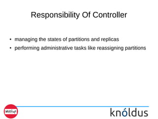 Responsibility Of Controller
● managing the states of partitions and replicas
● performing administrative tasks like reassigning partitions
 