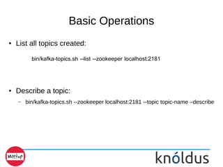 Basic Operations
● List all topics created:
bin/kafka-topics.sh --list --zookeeper localhost:2181
● Describe a topic:
– bin/kafka-topics.sh --zookeeper localhost:2181 --topic topic-name –describe
 
