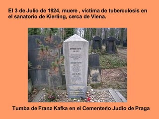 El 3 de Julio de 1924, muere , víctima de tuberculosis en el sanatorio de Kierling, cerca de Viena.   Tumba de Franz Kafka en el Cementerio Judío de Praga 