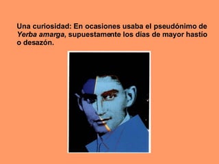 Una curiosidad: En ocasiones usaba el pseudónimo de  Yerba amarga , supuestamente los días de mayor hastío o desazón. 