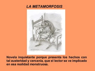 LA METAMORFOSIS Novela inquietante porque presenta los hechos con tal austeridad y cercanía, que el lector se ve implicado en esa realidad monstruosa. 