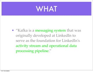 WHAT
• “Kafka is a messaging system that was
originally developed at LinkedIn to
serve as the foundation for LinkedIn's
ac...
