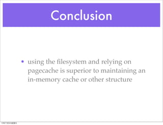 Conclusion
• using the ﬁlesystem and relying on
pagecache is superior to maintaining an
in-memory cache or other structure...