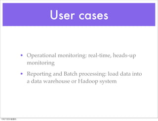 User cases
• Operational monitoring: real-time, heads-up
monitoring
• Reporting and Batch processing: load data into
a dat...