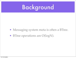 Background
• Messaging system meta is often a BTree.
• BTree operations are O(logN).
13年7月5⽇日星期五
 