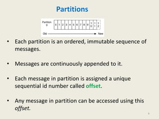 Partitions
• Each partition is an ordered, immutable sequence of
messages.
• Messages are continuously appended to it.
• Each message in partition is assigned a unique
sequential id number called offset.
• Any message in partition can be accessed using this
offset.
8
 