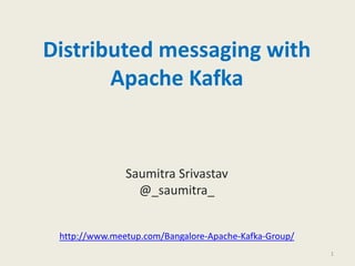 Distributed messaging with
Apache Kafka
Saumitra Srivastav
@_saumitra_
http://www.meetup.com/Bangalore-Apache-Kafka-Group/
1
 