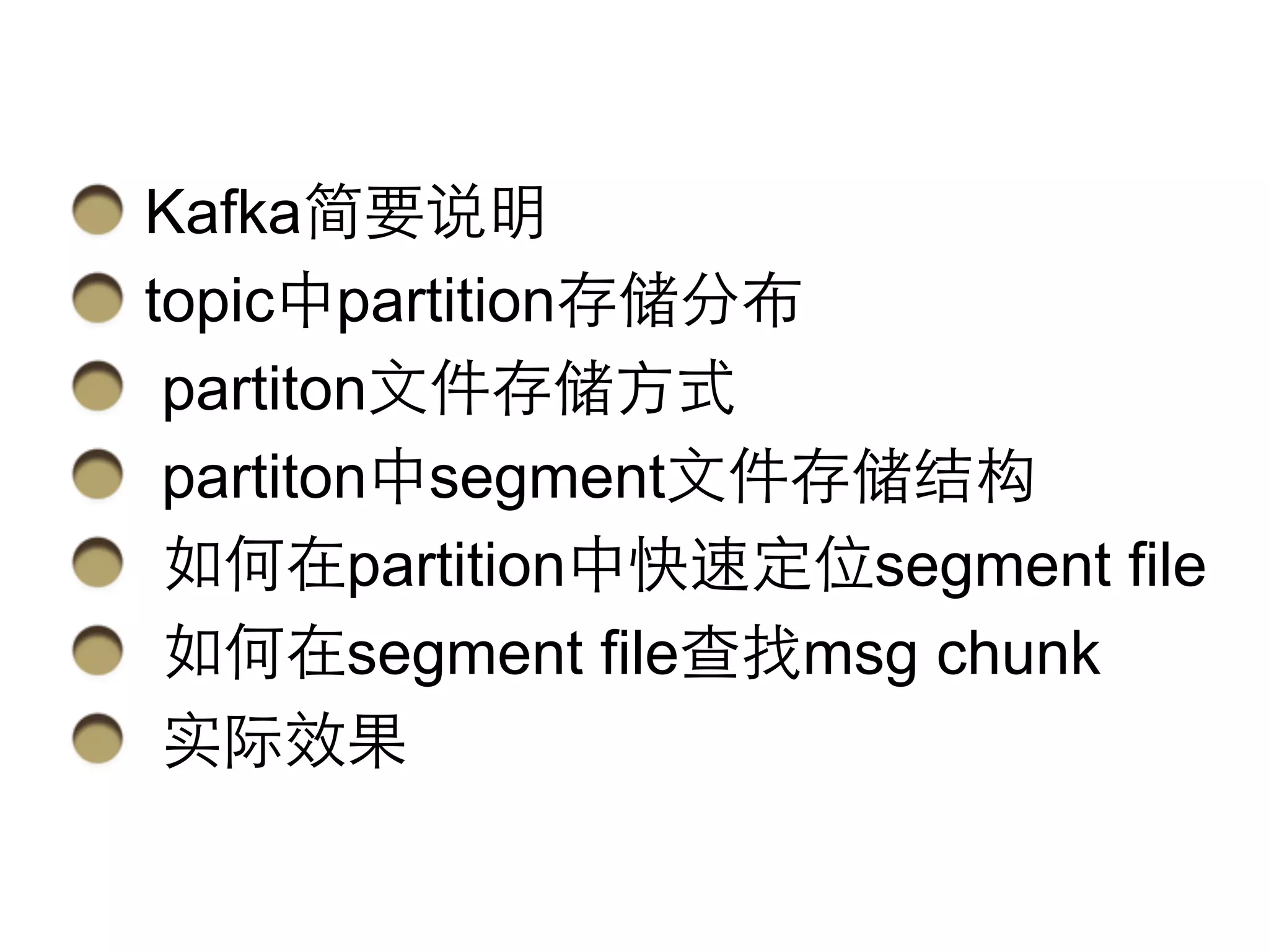 Kafka简要说明 
topic中partition存储分布 
partiton⽂文件存储⽅方式 
partiton中segment⽂文件存储结构 
如何在partition中快速定位segment file 
如何在segment file查找msg chunk 
实际效果 
 