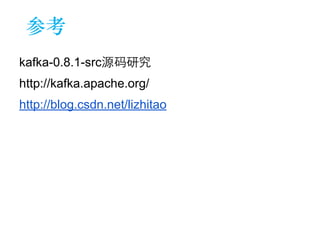 参考 
kafka-0.8.1-src源码研究 
http://kafka.apache.org/ 
http://blog.csdn.net/lizhitao 
 