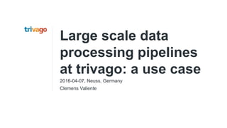 Large scale data
processing pipelines
at trivago: a use case
2016-04-07, Neuss, Germany
Clemens Valiente
 