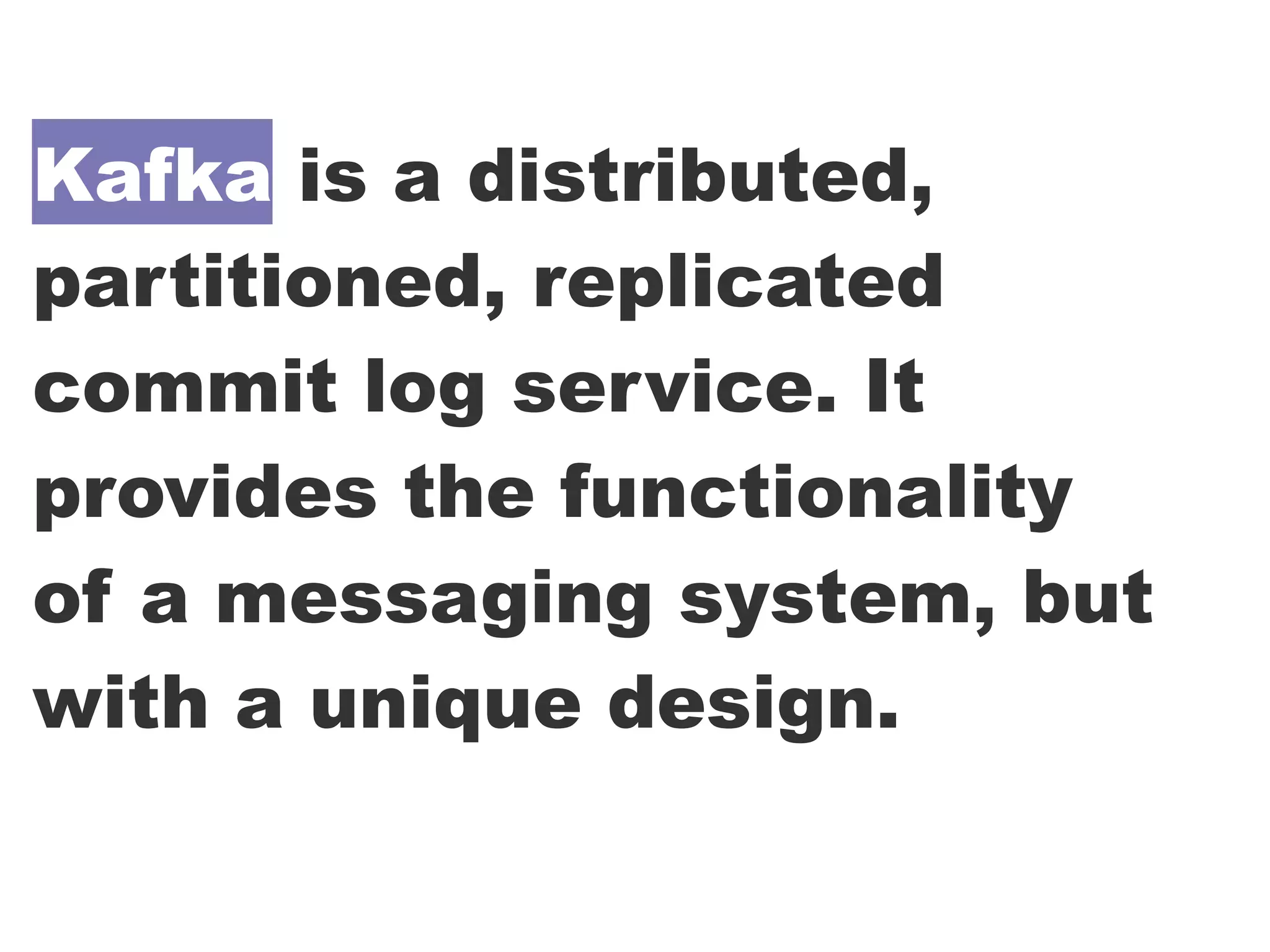 Kafka is a distributed,
partitioned, replicated
commit log service. It
provides the functionality
of a messaging system, but
with a unique design.
 