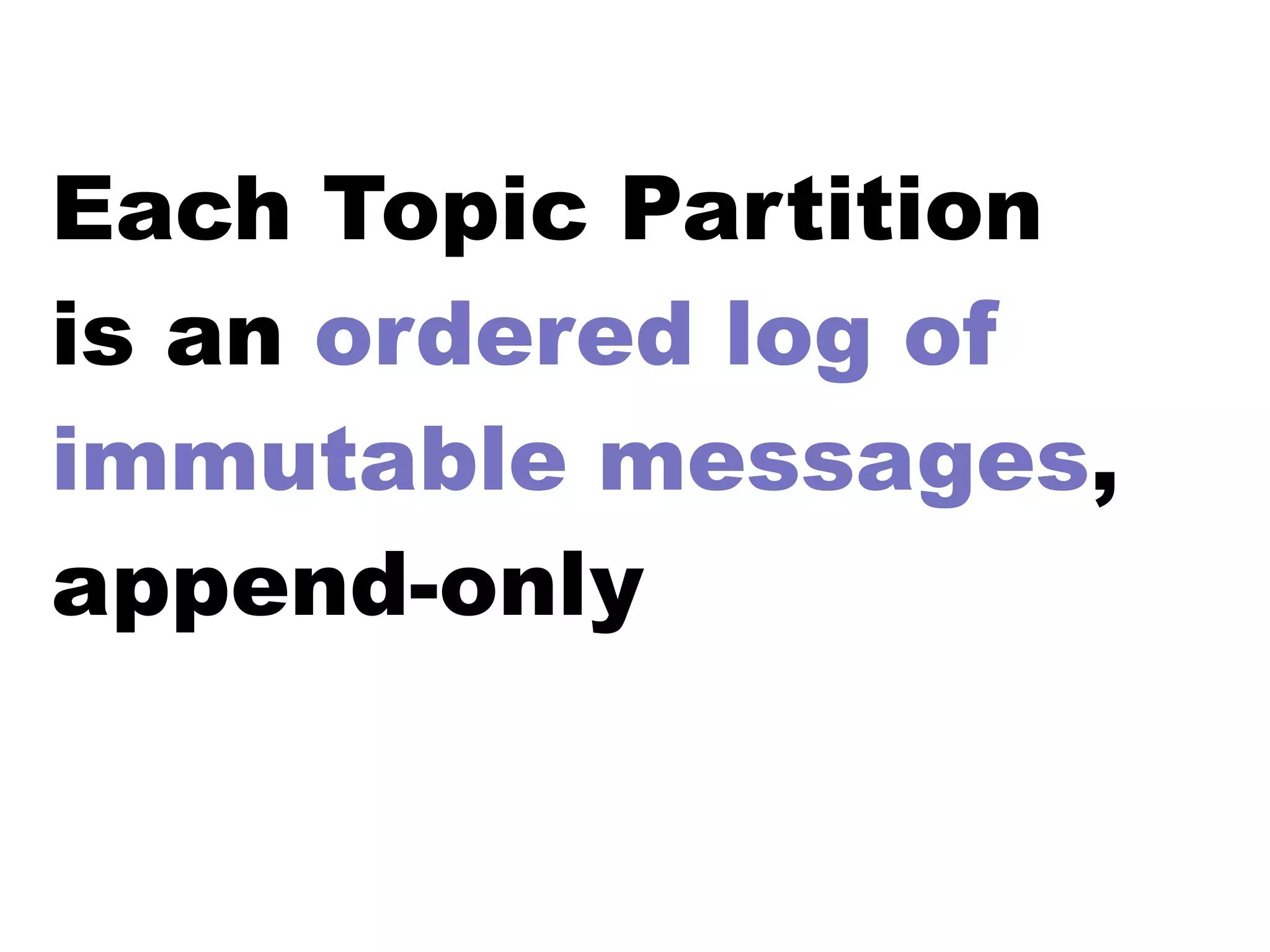 Each Topic Partition
is an ordered log of
immutable messages,
append-only
 