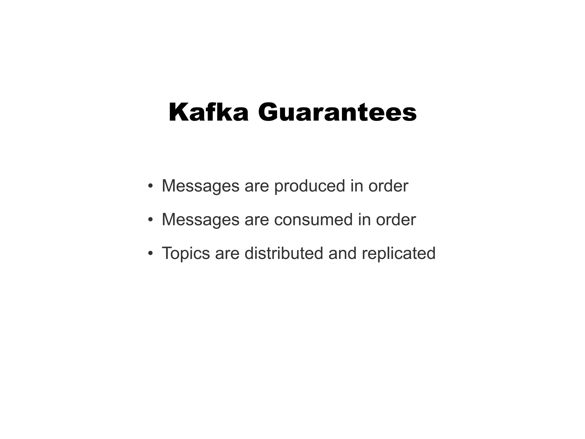 • Messages are produced in order
• Messages are consumed in order
• Topics are distributed and replicated
Kafka Guarantees
 