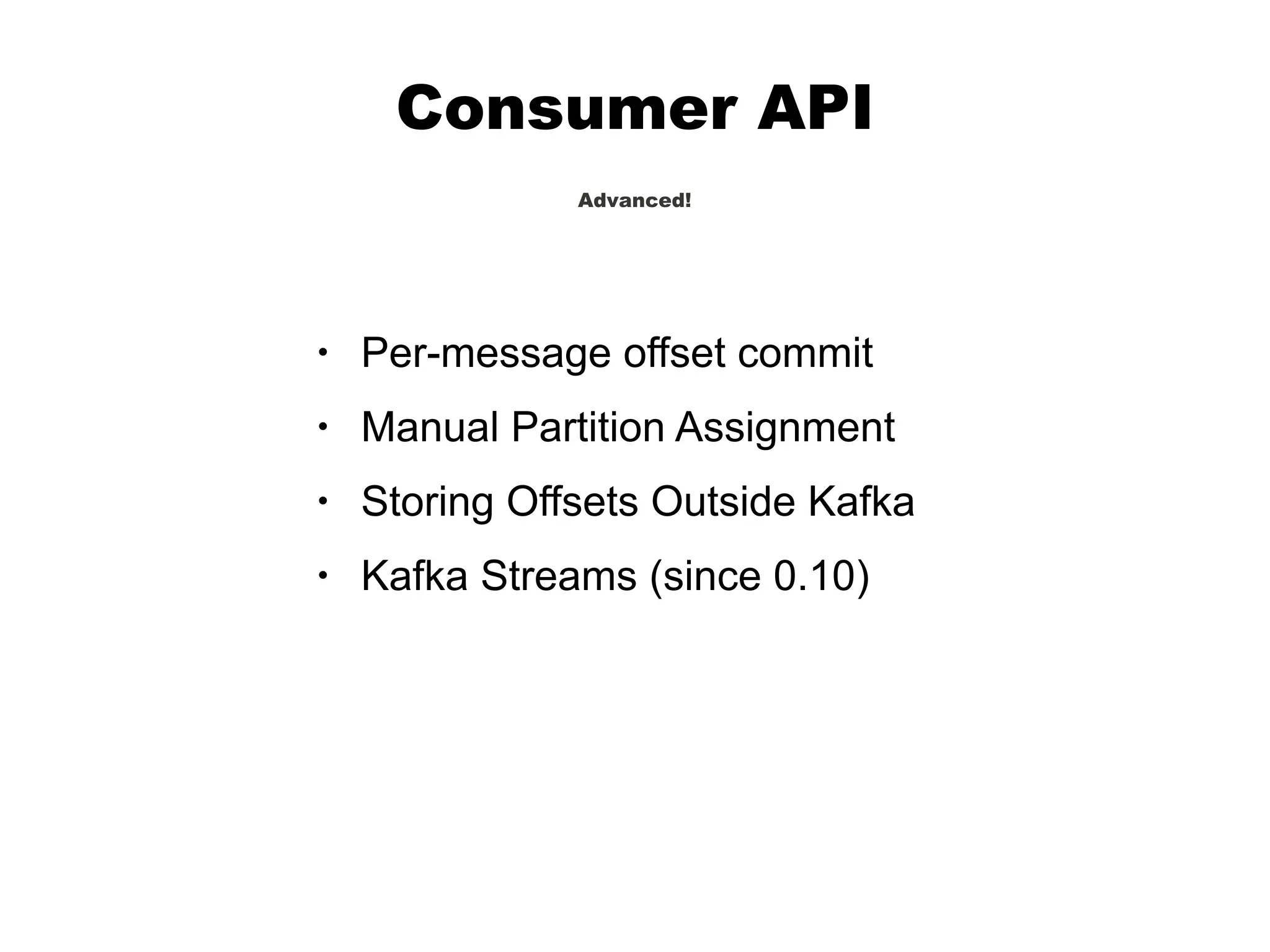 Consumer API
Advanced!
• Per-message offset commit
• Manual Partition Assignment
• Storing Offsets Outside Kafka
• Kafka Streams (since 0.10)
 