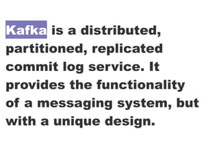 Kafka is a distributed,
partitioned, replicated
commit log service. It
provides the functionality
of a messaging system, but
with a unique design.
 