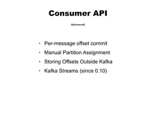 Consumer API
Advanced!
• Per-message offset commit
• Manual Partition Assignment
• Storing Offsets Outside Kafka
• Kafka Streams (since 0.10)
 