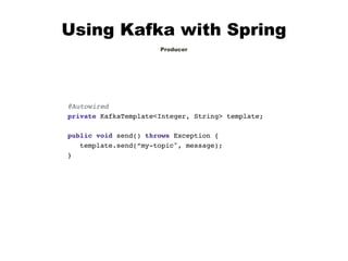 Using Kafka with Spring
Producer
@Autowired
private KafkaTemplate<Integer, String> template;
public void send() throws Exception {
template.send(“my-topic", message);
}
 