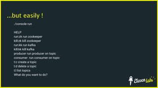 ...but easily !
./console run
HELP
run:zk run zookeeper
kill:zk kill zookeeper
run:kk run kafka
kill:kk kill kafka
producer run producer on topic
consumer run consumer on topic
t:c create a topic
t:d delete a topic
t:l list topics
What do you want to do?
 