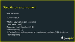 Step 6: run a consumer!
New terminal !
$ ./console run
What do you want to do? consumer
Topic name? [test]
Zookeeper host? [localhost:2181]
From beginning? [1]
./../bin/kafka-console-consumer.sh --zookeeper localhost:2181 --topic test
--from-beginning
 