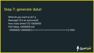 Step 7: generate data!
What do you want to do? g
Message? [I'm an astronaut!]
How many times? [1] 10000000
File? [data_10000000.txt]
10000000/10000000 [============================] 100%
 