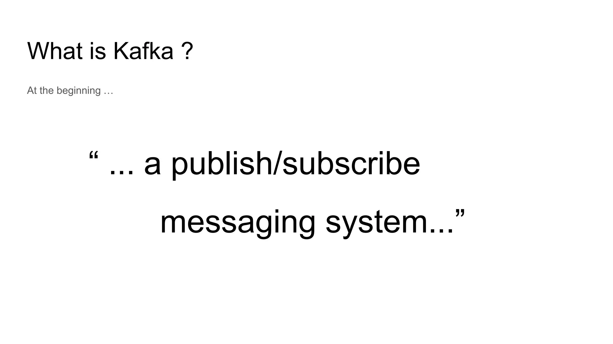What is Kafka ?
At the beginning …
“ ... a publish/subscribe
messaging system...”
 