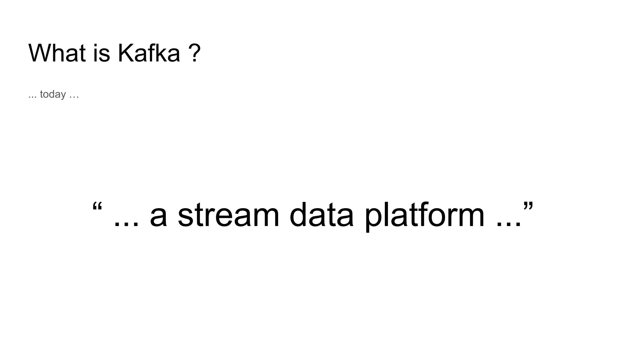What is Kafka ?
... today …
“ ... a stream data platform ...”
 