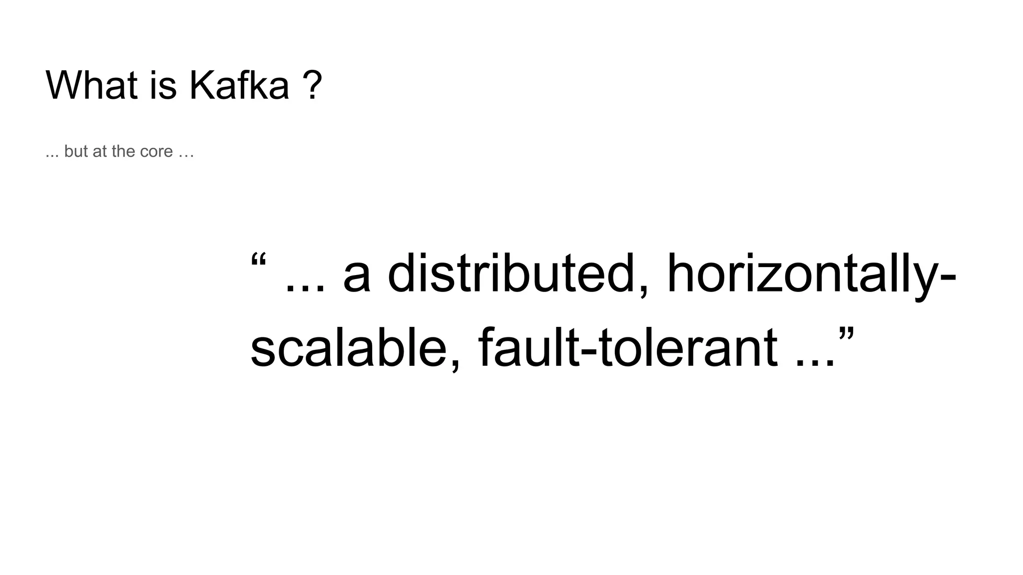 What is Kafka ?
... but at the core …
“ ... a distributed, horizontally-
scalable, fault-tolerant ...”
 