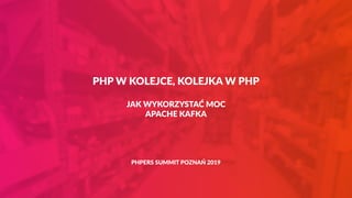 PHP W KOLEJCE, KOLEJKA W PHP
JAK WYKORZYSTAĆ MOC
APACHE KAFKA
PHPERS SUMMIT POZNAŃ 2019
 