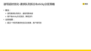 • 解法：
Ø 读写请求队列拆分，避免写影响读
Ø 客户端sticky方式发送，降低QPS
• 业务背景：
Ø 超过一半的写请求来自日志收集，客户端可控
读写延时优化-请求队列拆分&sticky分区策略
 