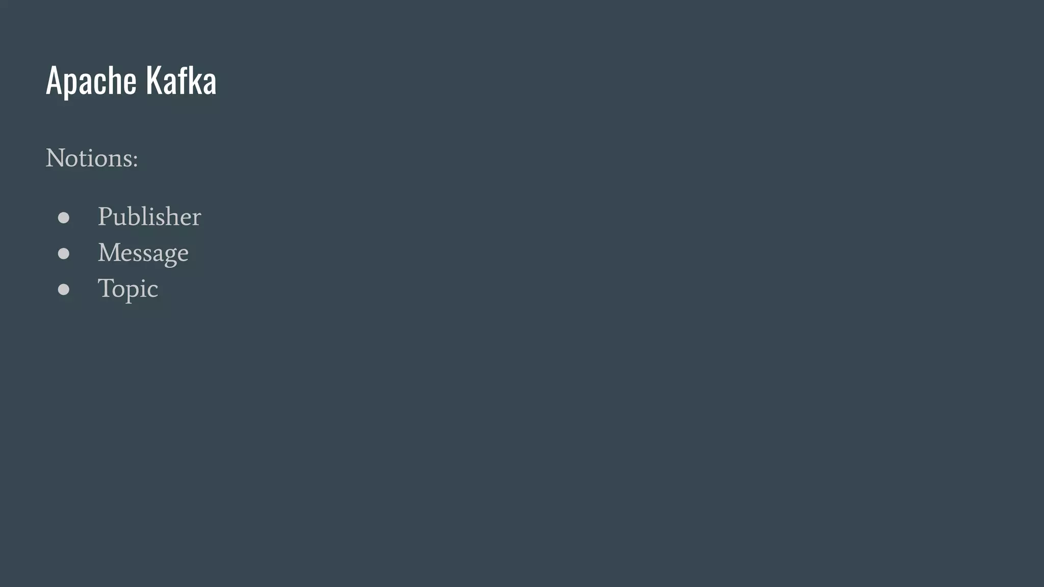 Apache Kafka
Notions:
● Publisher
● Message
● Topic
 