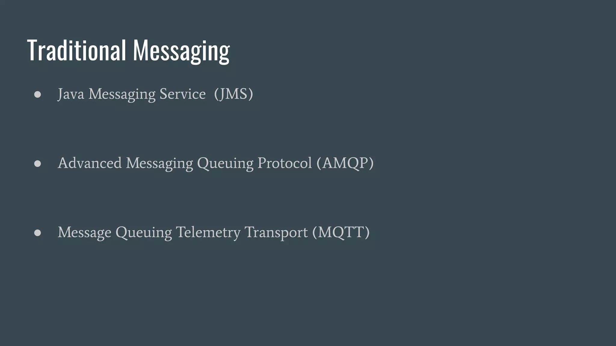 Traditional Messaging
● Java Messaging Service (JMS)
● Advanced Messaging Queuing Protocol (AMQP)
● Message Queuing Telemetry Transport (MQTT)
 