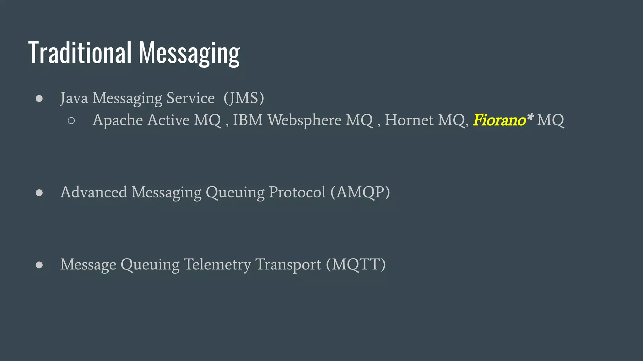 Traditional Messaging
● Java Messaging Service (JMS)
○ Apache Active MQ , IBM Websphere MQ , Hornet MQ, Fiorano* MQ
● Advanced Messaging Queuing Protocol (AMQP)
● Message Queuing Telemetry Transport (MQTT)
 