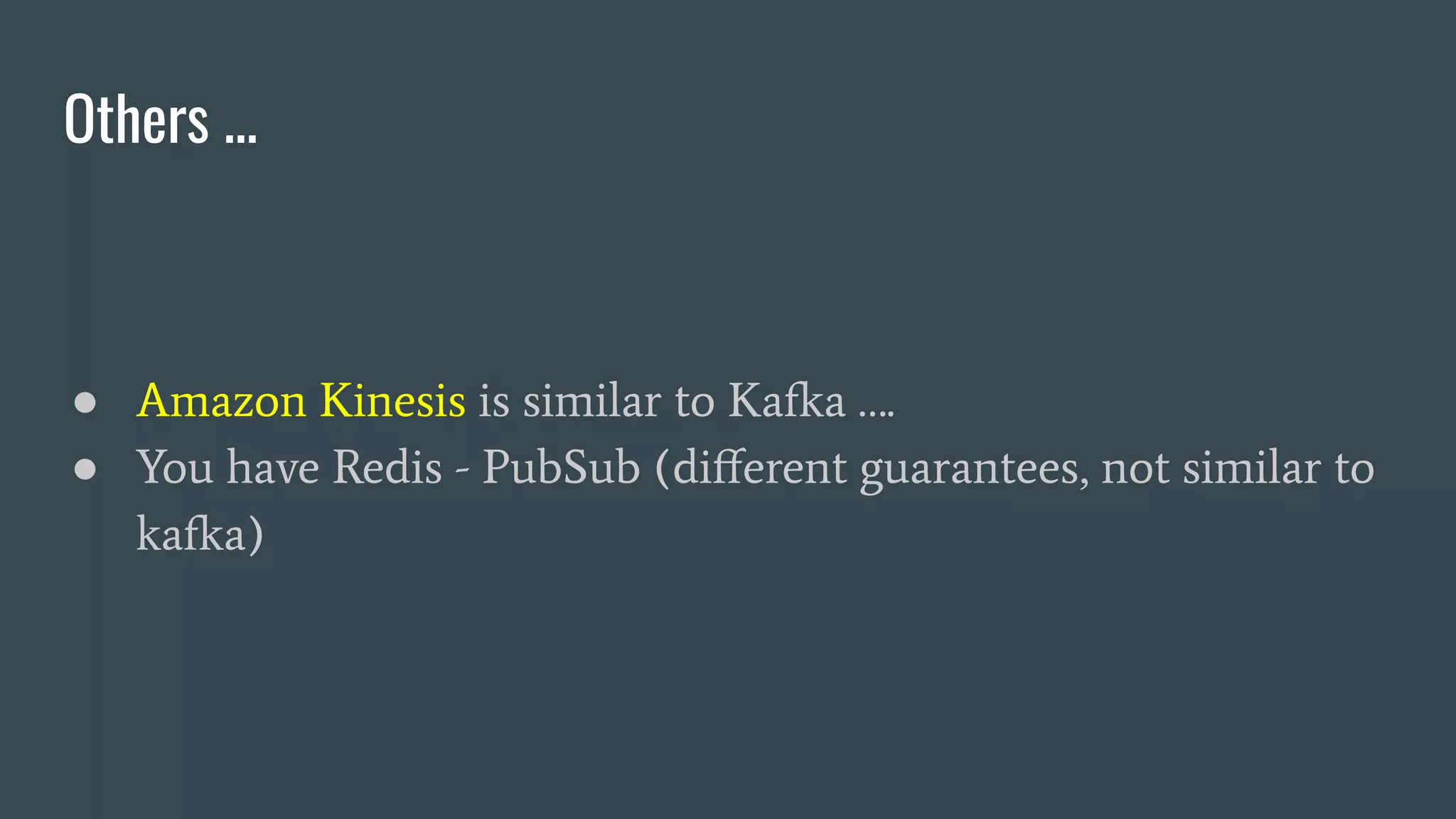 Others ...
● Amazon Kinesis is similar to Kafka ….
● You have Redis - PubSub (diﬀerent guarantees, not similar to
kafka)
 