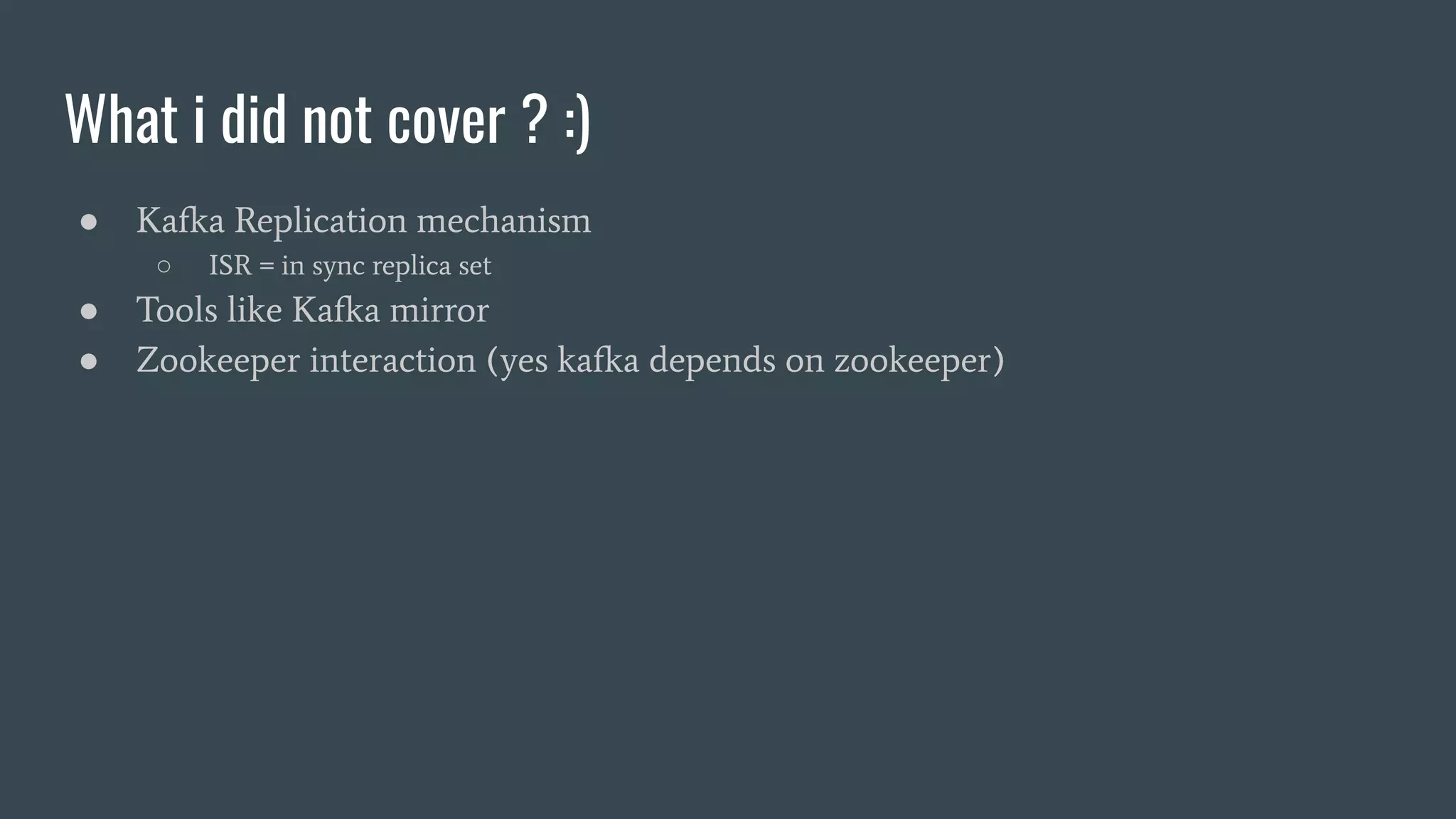 What i did not cover ? :)
● Kafka Replication mechanism
○ ISR = in sync replica set
● Tools like Kafka mirror
● Zookeeper interaction (yes kafka depends on zookeeper)
 