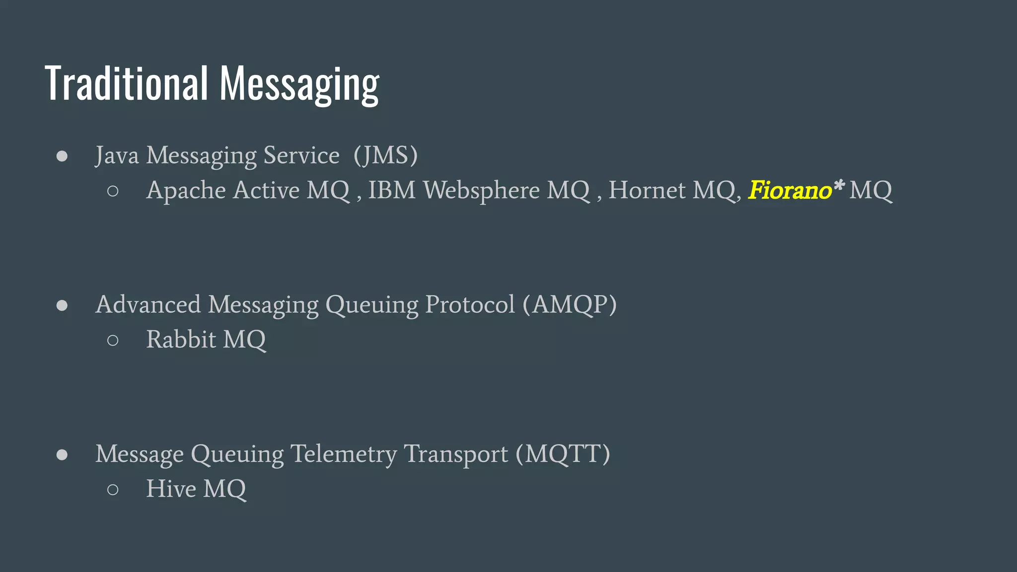 Traditional Messaging
● Java Messaging Service (JMS)
○ Apache Active MQ , IBM Websphere MQ , Hornet MQ, Fiorano* MQ
● Advanced Messaging Queuing Protocol (AMQP)
○ Rabbit MQ
● Message Queuing Telemetry Transport (MQTT)
○ Hive MQ
 