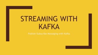 STREAMING WITH
KAFKA
Publish/Subscribe Messaging with Kafka
 