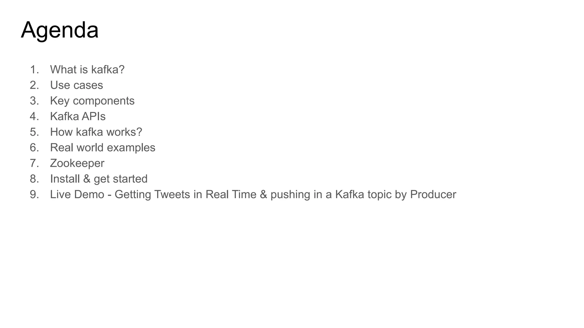 Agenda
1. What is kafka?
2. Use cases
3. Key components
4. Kafka APIs
5. How kafka works?
6. Real world examples
7. Zookeeper
8. Install & get started
9. Live Demo - Getting Tweets in Real Time & pushing in a Kafka topic by Producer
 